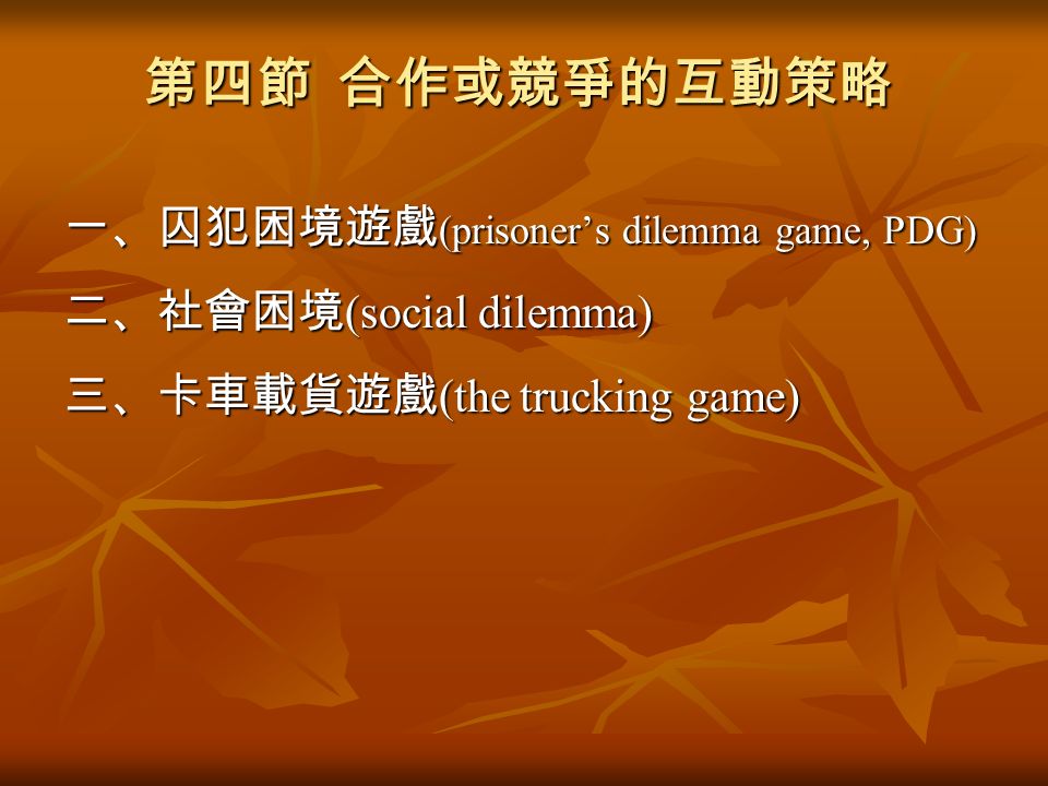 第四節 合作或競爭的互動策略 一、囚犯困境遊戲 (prisoner’s dilemma game, PDG) 二、社會困境 (social dilemma) 三、卡車載貨遊戲 (the trucking game)