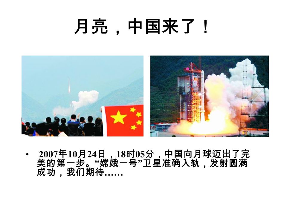月亮，中国来了！ 2007 年 10 月 24 日， 18 时 05 分，中国向月球迈出了完 美的第一步。 嫦娥一号 卫星准确入轨，发射圆满 成功，我们期待 ……