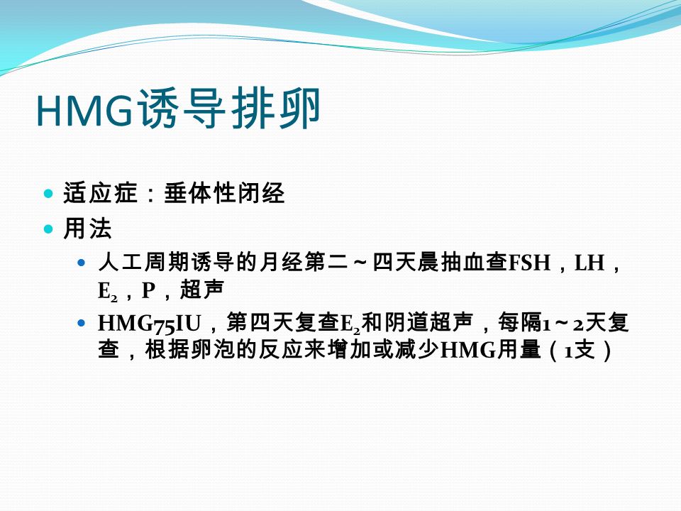 HMG 诱导排卵 适应症：垂体性闭经 用法 人工周期诱导的月经第二～四天晨抽血查 FSH ， LH ， E 2 ， P ，超声 HMG75IU ，第四天复查 E 2 和阴道超声，每隔 1 ～ 2 天复 查，根据卵泡的反应来增加或减少 HMG 用量（ 1 支）