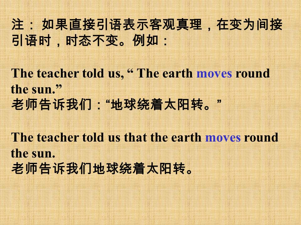注： 如果直接引语表示客观真理，在变为间接 引语时，时态不变。例如： The teacher told us, The earth moves round the sun. 老师告诉我们： 地球绕着太阳转。 The teacher told us that the earth moves round the sun.