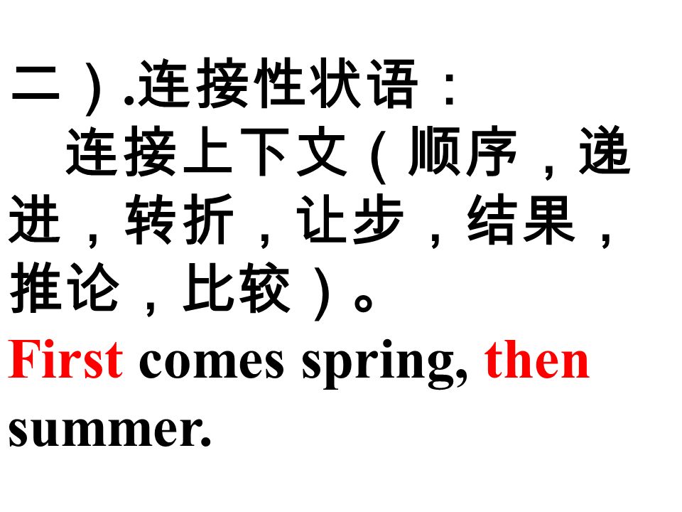二）. 连接性状语： 连接上下文（顺序，递 进，转折，让步，结果， 推论，比较）。 First comes spring, then summer.