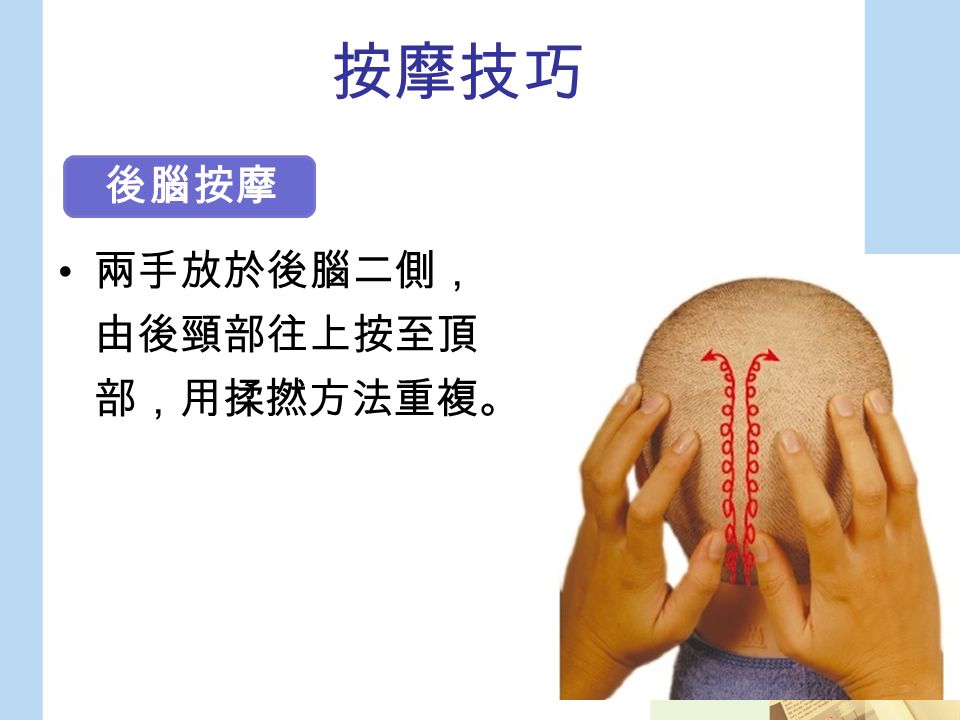 按摩技巧 兩手放於後腦二側， 由後頸部往上按至頂 部，用揉撚方法重複。 後腦按摩