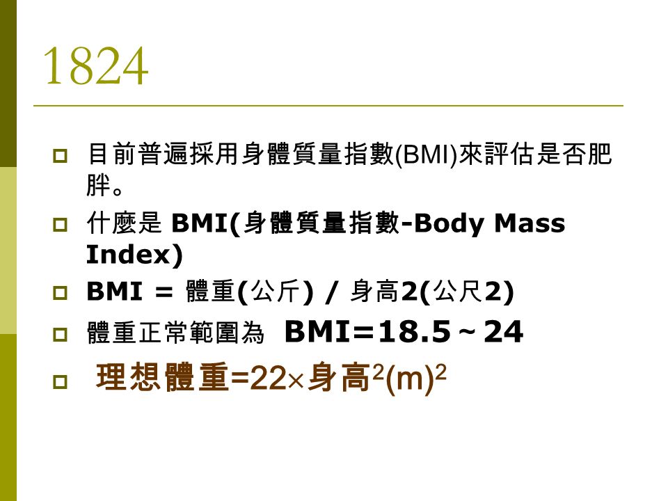 1824  目前普遍採用身體質量指數 (BMI) 來評估是否肥 胖。  什麼是 BMI( 身體質量指數 -Body Mass Index)  BMI = 體重 ( 公斤 ) / 身高 2( 公尺 2)  體重正常範圍為 BMI=18.5 ～ 24  理想體重 =22  身高 2 (m) 2