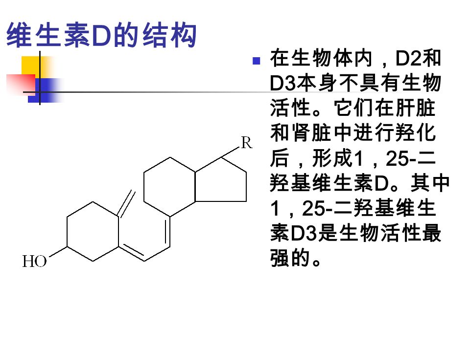 维生素 D 的结构 在生物体内， D2 和 D3 本身不具有生物 活性。它们在肝脏 和肾脏中进行羟化 后，形成 1 ， 25- 二 羟基维生素 D 。其中 1 ， 25- 二羟基维生 素 D3 是生物活性最 强的。