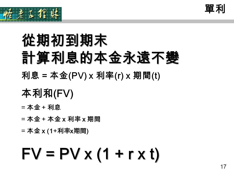 17 單利 從期初到期末 計算利息的本金永遠不變 利息 = 本金 (PV) x 利率 (r) x 期間 (t) 本利和 (FV) = 本金 + 利息 = 本金 + 本金 x 利率 x 期間 = 本金 x (1+ 利率 x 期間 ) FV = PV x (1 + r x t)