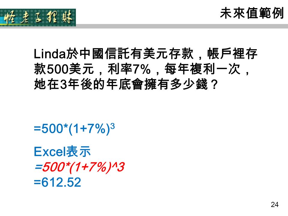 24 未來值範例 Linda 於中國信託有美元存款，帳戶裡存 款 500 美元，利率 7% ，每年複利一次， 她在 3 年後的年底會擁有多少錢？ =500*(1+7%) 3 Excel 表示 =500*(1+7%)^3 =612.52
