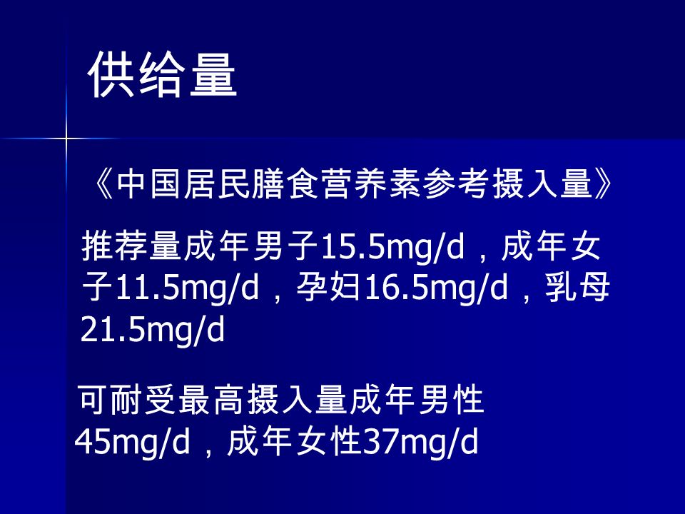 供给量 《中国居民膳食营养素参考摄入量》 推荐量成年男子 15.5mg/d ，成年女 子 11.5mg/d ，孕妇 16.5mg/d ，乳母 21.5mg/d 可耐受最高摄入量成年男性 45mg/d ，成年女性 37mg/d