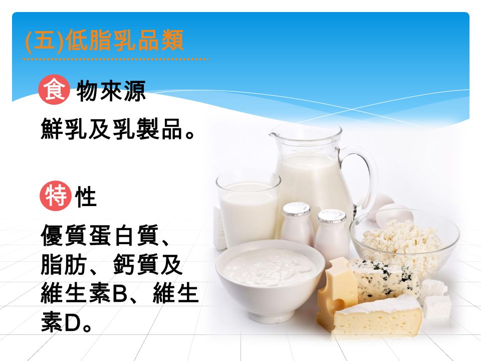 ( 五 ) 低脂乳品類 物來源 食 鮮乳及乳製品。 優質蛋白質、 脂肪、鈣質及 維生素 B 、維生 素 D 。 性 特