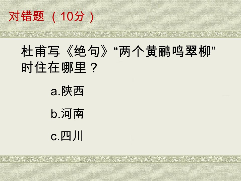 对错题 （ 10 分） a. 陕西 b. 河南 c. 四川 杜甫写《绝句》 两个黄鹂鸣翠柳 时住在哪里？