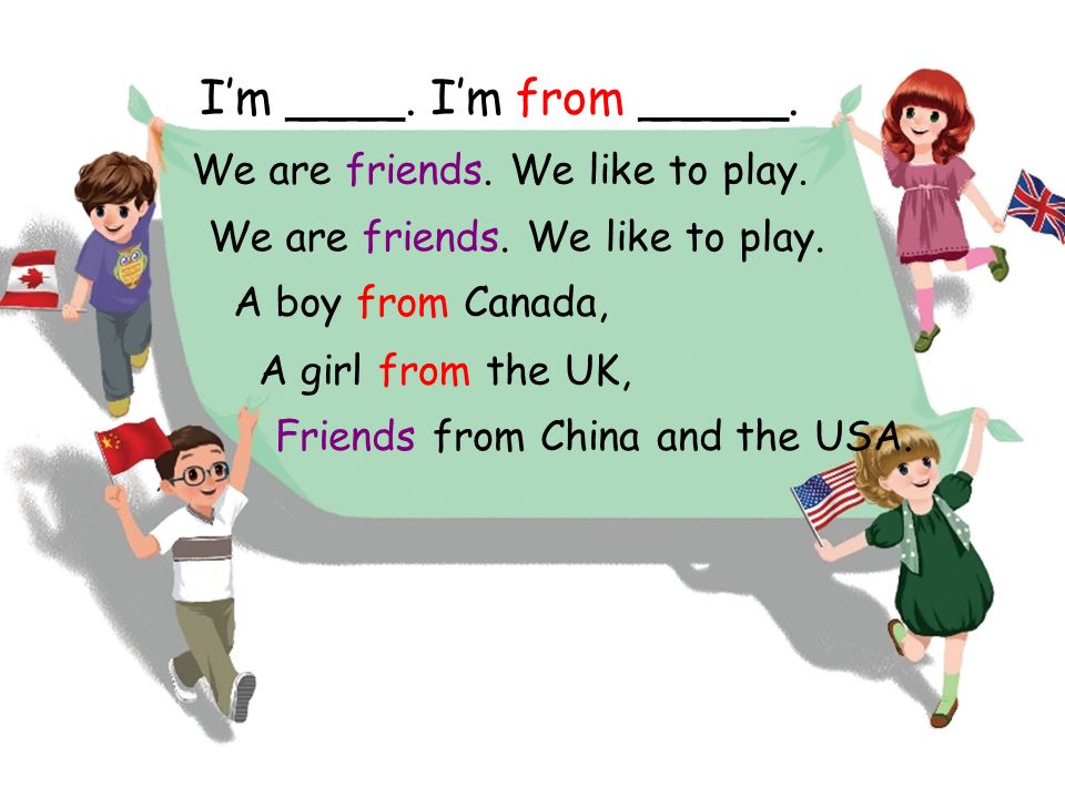 I’m ____. I’m from _____. We are friends. We like to play.
