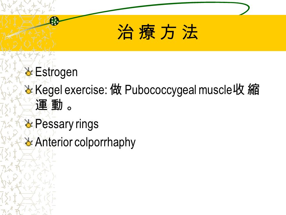 治 療 方 法治 療 方 法 Estrogen Kegel exercise: 做 Pubococcygeal muscle 收 縮 運 動 。 Pessary rings Anterior colporrhaphy