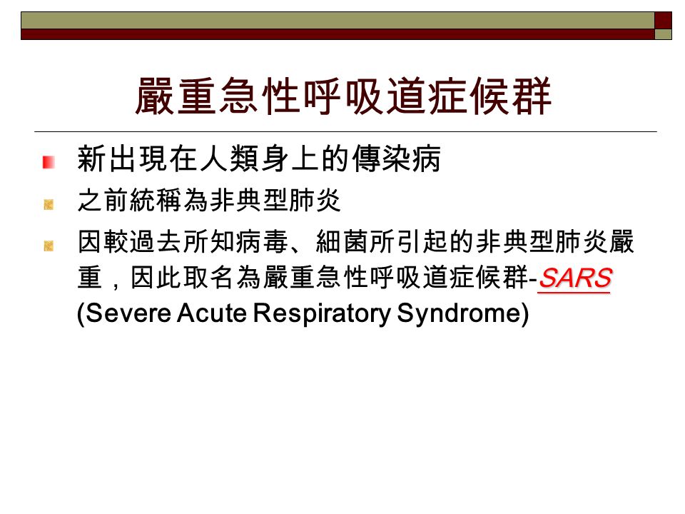 嚴重急性呼吸道症候群 新出現在人類身上的傳染病 之前統稱為非典型肺炎 SARS 因較過去所知病毒、細菌所引起的非典型肺炎嚴 重，因此取名為嚴重急性呼吸道症候群 -SARS (Severe Acute Respiratory Syndrome)