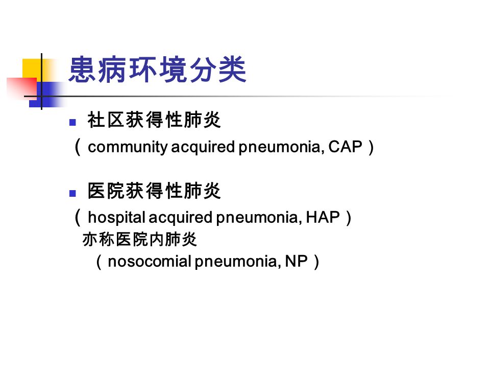 患病环境分类 社区获得性肺炎 （ community acquired pneumonia, CAP ） 医院获得性肺炎 （ hospital acquired pneumonia, HAP ） 亦称医院内肺炎 （ nosocomial pneumonia, NP ）