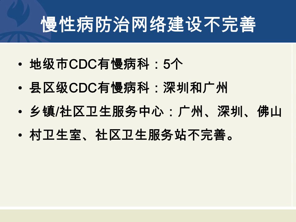 慢性病防治网络建设不完善 地级市 CDC 有慢病科： 5 个 县区级 CDC 有慢病科：深圳和广州 乡镇 / 社区卫生服务中心：广州、深圳、佛山 村卫生室、社区卫生服务站不完善。