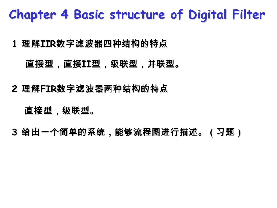 Chapter 4 Basic structure of Digital Filter 1 理解 IIR 数字滤波器四种结构的特点 2 理解 FIR 数字滤波器两种结构的特点 3 给出一个简单的系统，能够流程图进行描述。（习题） 直接型，直接 II 型，级联型，并联型。 直接型，级联型。