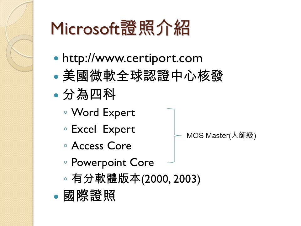 Microsoft 證照介紹   美國微軟全球認證中心核發 分為四科 ◦ Word Expert ◦ Excel Expert ◦ Access Core ◦ Powerpoint Core ◦ 有分軟體版本 (2000, 2003) 國際證照 MOS Master( 大師級 )