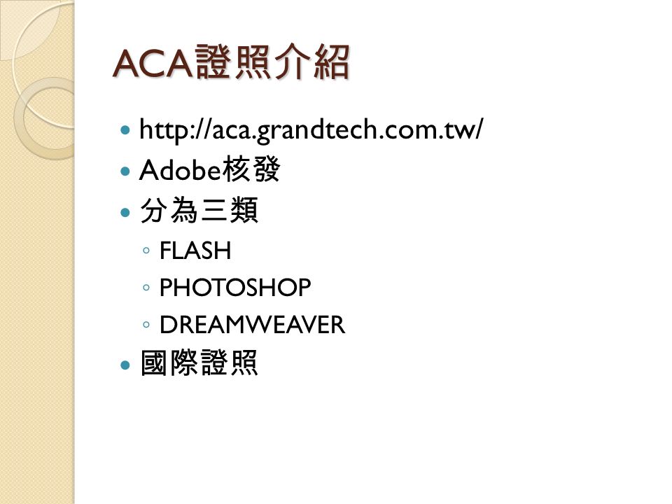 ACA 證照介紹   Adobe 核發 分為三類 ◦ FLASH ◦ PHOTOSHOP ◦ DREAMWEAVER 國際證照