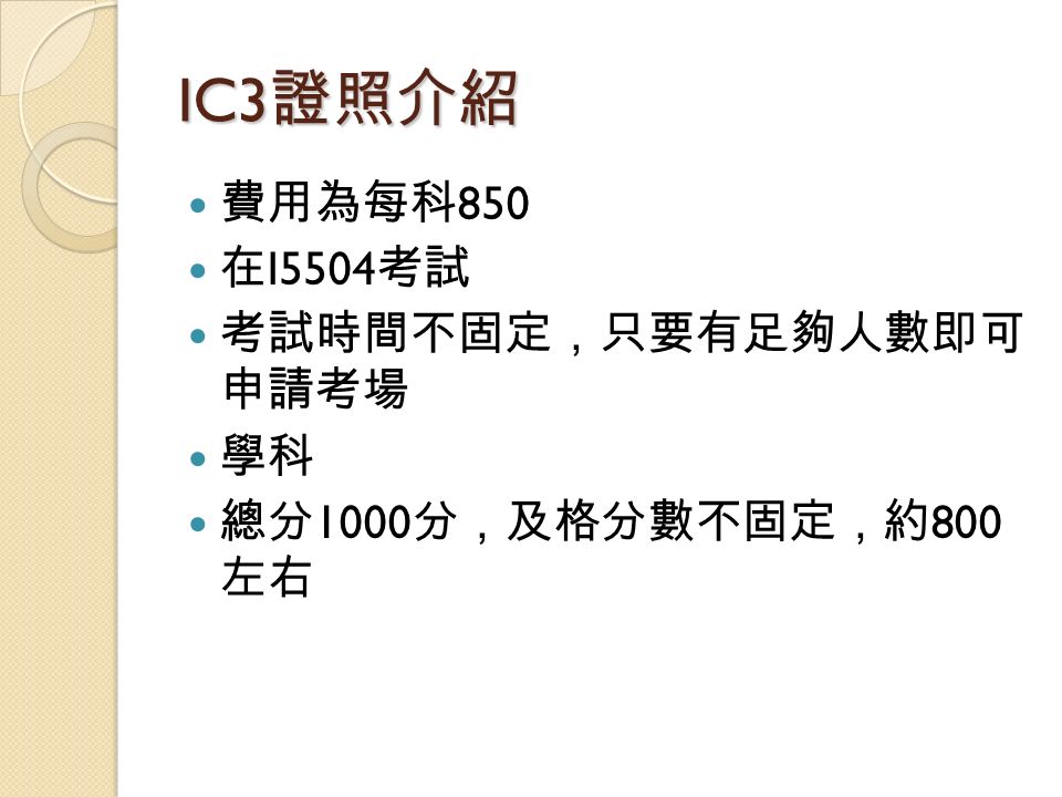 IC3 證照介紹 費用為每科 850 在 I5504 考試 考試時間不固定，只要有足夠人數即可 申請考場 學科 總分 1000 分，及格分數不固定，約 800 左右