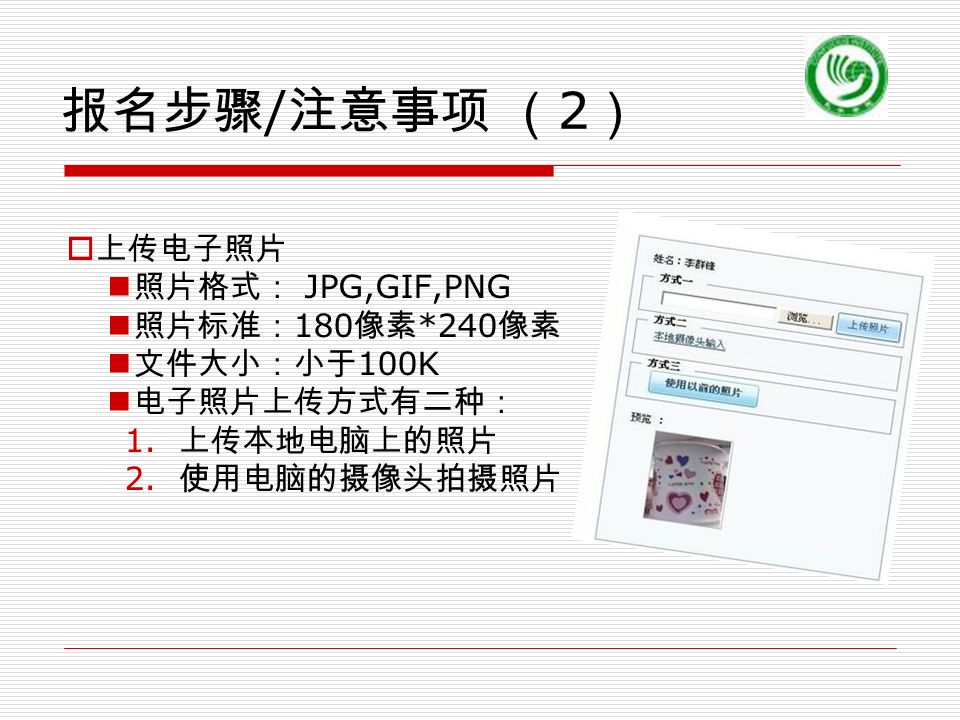 报名步骤 / 注意事项 （ 2 ）  上传电子照片 照片格式： JPG,GIF,PNG 照片标准： 180 像素 *240 像素 文件大小：小于 100K 电子照片上传方式有二种： 1.