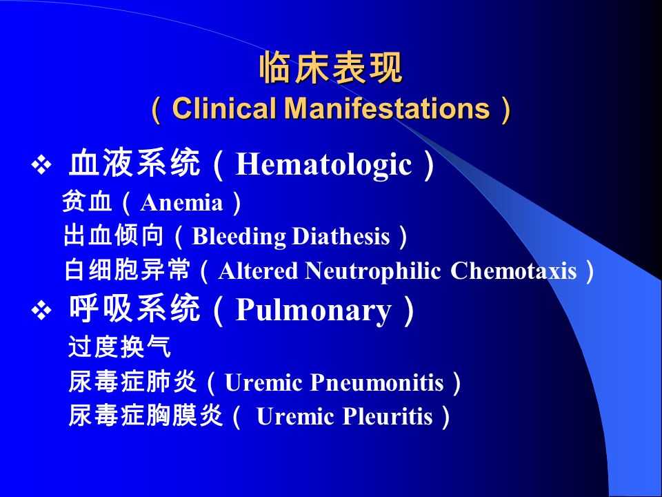 临床表现 （ Clinical Manifestations ）  血液系统（ Hematologic ） 贫血（ Anemia ） 出血倾向（ Bleeding Diathesis ） 白细胞异常（ Altered Neutrophilic Chemotaxis ）  呼吸系统（ Pulmonary ） 过度换气 尿毒症肺炎（ Uremic Pneumonitis ） 尿毒症胸膜炎（ Uremic Pleuritis ）