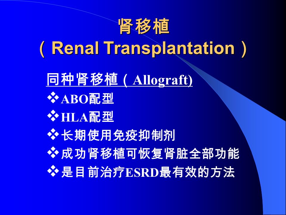 肾移植 （ Renal Transplantation ） 同种肾移植（ Allograft)  ABO 配型  HLA 配型  长期使用免疫抑制剂  成功肾移植可恢复肾脏全部功能  是目前治疗 ESRD 最有效的方法
