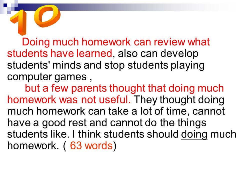 Doing much homework can review what students have learned, also can develop students minds and stop students playing computer games, but a few parents thought that doing much homework was not useful.