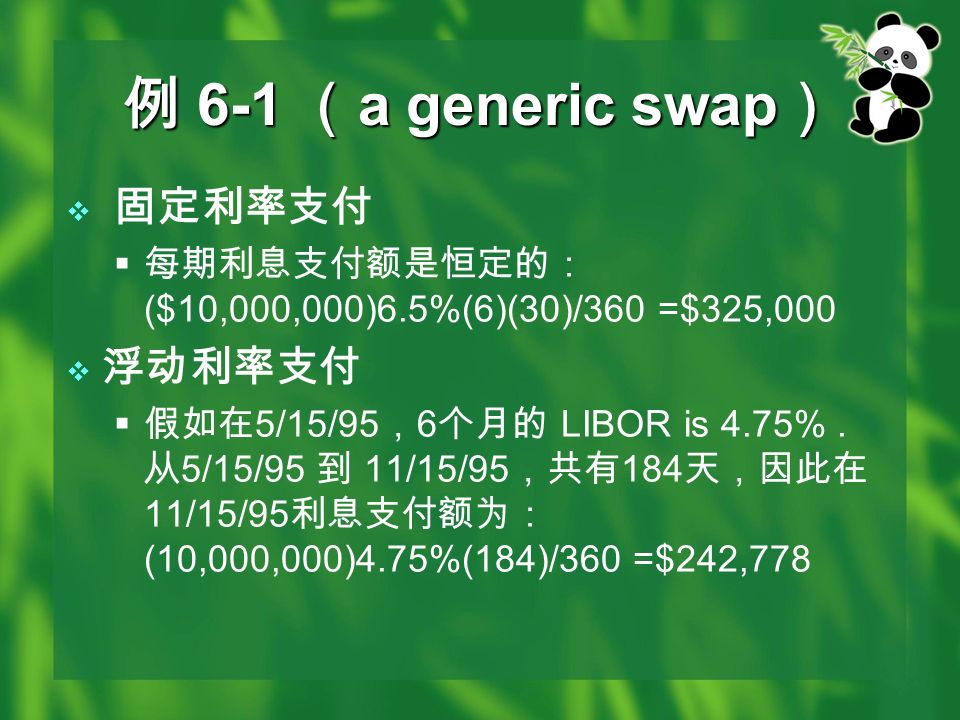 例 6-1 （ a generic swap ）  固定利率支付  每期利息支付额是恒定的： ($10,000,000)6.5%(6)(30)/360 =$325,000  浮动利率支付  假如在 5/15/95 ， 6 个月的 LIBOR is 4.75%.