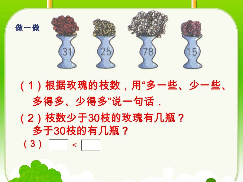 （ 1 ）根据玫瑰的枝数，用 多一些、少一些、 多得多、少得多 说一句话． （ 2 ）枝数少于 30 枝的玫瑰有几瓶？ 多于 30 枝的有几瓶？ （3）（3） ＜ 做一做