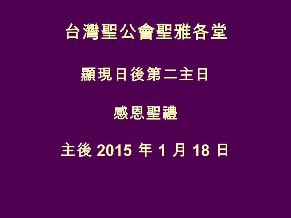 台灣聖公會聖雅各堂 顯現日後第二主日 感恩聖禮 主後 2015 年 1 月 18 日