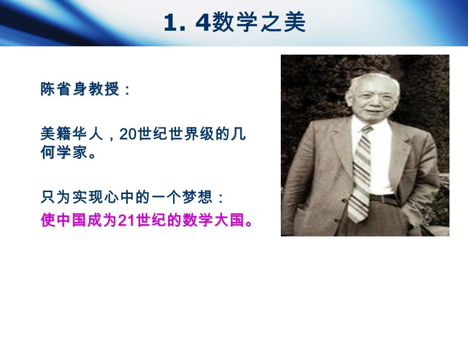 1. 4 数学之美 陈省身教授： 几 何学 美籍华人， 20 世纪世界级的几 何学家。 只为实现心中的一个梦想： 使中国成为 21 世纪的数学大国。