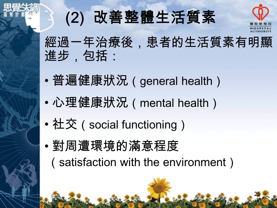25 (2) 改善整體生活質素 經過一年治療後，患者的生活質素有明顯 進步，包括： 普遍健康狀況 （ general health ） 心理健康狀況 （ mental health ） 社交 （ social functioning ） 對周遭環境的滿意程度 （ satisfaction with the environment ）