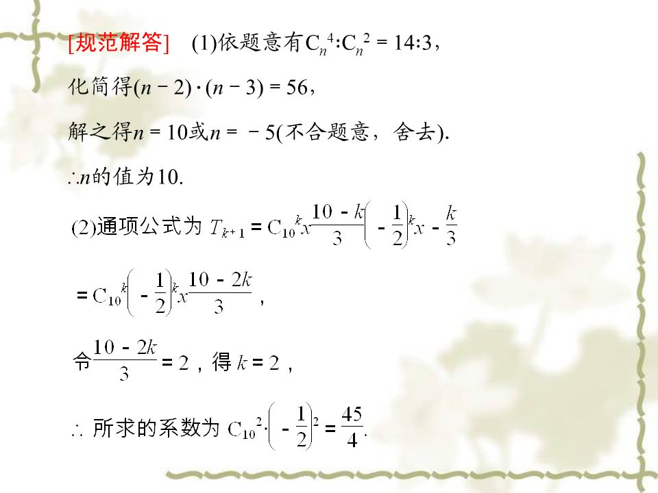 [ 规范解答 ] (1) 依题意有 C n 4 ∶ C n 2 ＝ 14 ∶ 3 ， 化简得 (n － 2) · (n － 3) ＝ 56 ， 解之得 n ＝ 10 或 n ＝－ 5( 不合题意，舍去 ) ． ∴ n 的值为 10.