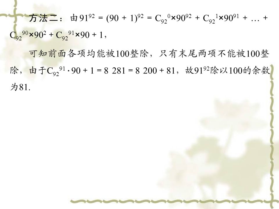 方法二： 由 ＝ (90 ＋ 1) 92 ＝ C 92 0 × ＋ C 92 1 × ＋ … ＋ C × 90 2 ＋ C × 90 ＋ 1 ， 可知前面各项均能被 100 整除，只有末尾两项不能被 100 整 除，由于 C · 90 ＋ 1 ＝ ＝ ＋ 81 ，故 除以 100 的余数 为 81.