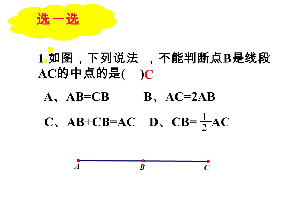 1. 如图，下列说法 ，不能判断点 B 是线段 AC 的中点的是 ( ) A 、 AB=CB B 、 AC=2AB C 、 AB+CB=AC D 、 CB= AC C 选一选