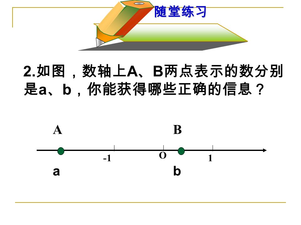 2. 如图，数轴上 A 、 B 两点表示的数分别 是 a 、 b ，你能获得哪些正确的信息？ O 1 B b A a 随堂练习