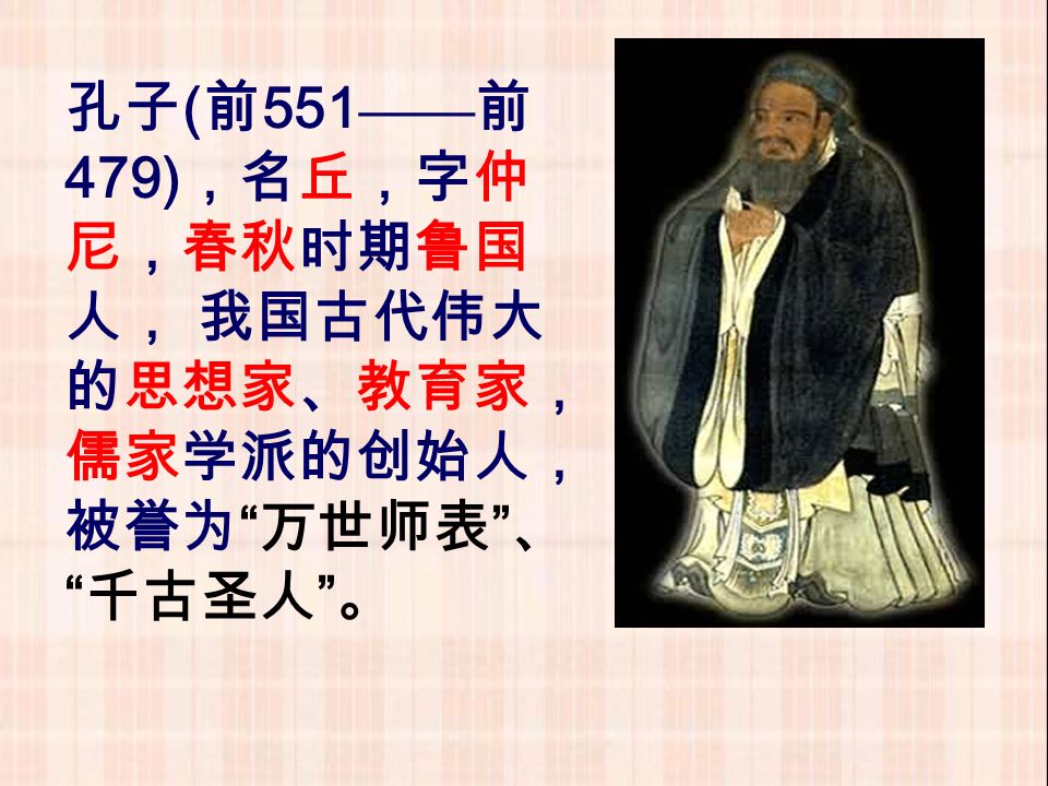 孔子 ( 前 551 —— 前 479) ，名丘，字仲 尼，春秋时期鲁国 人， 我国古代伟大 的思想家、教育家， 儒家学派的创始人， 被誉为 万世师表 、 千古圣人 。