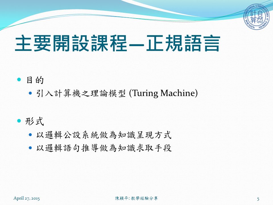 主要開設課程 — 正規語言 目的 引入計算機之理論模型 (Turing Machine) 形式 以邏輯公設系統做為知識呈現方式 以邏輯語句推導做為知識求取手段 April 27, 2015 陳穎平 : 教學經驗分享 5