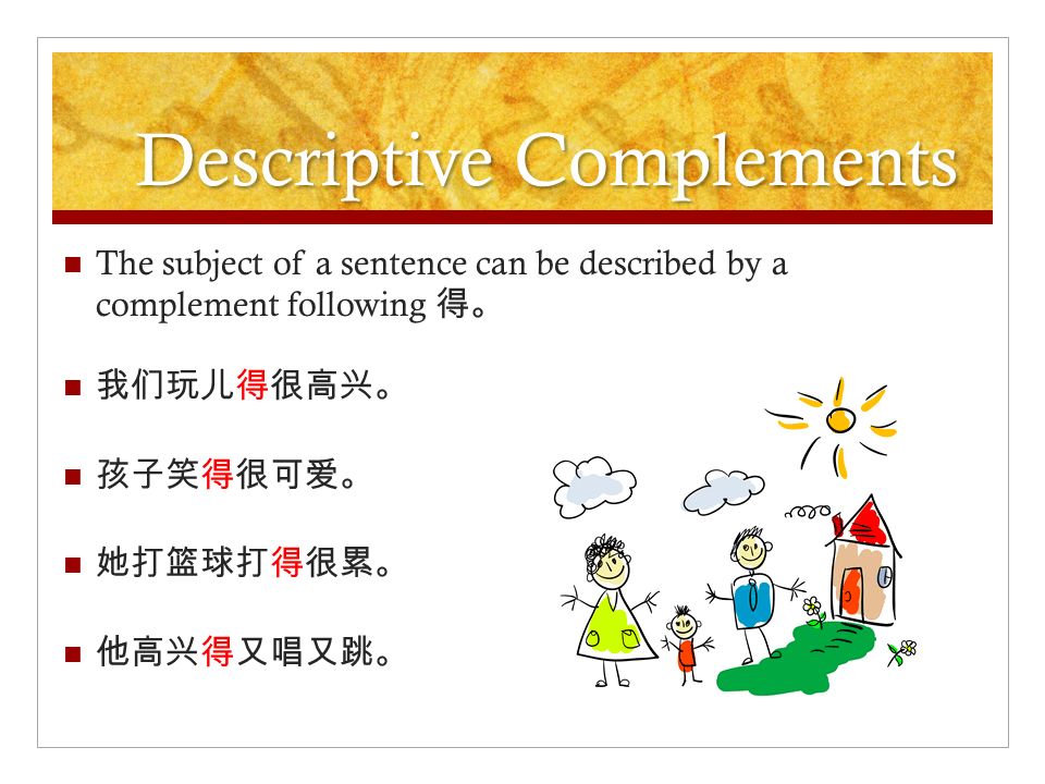 Descriptive Complements The subject of a sentence can be described by a complement following 得。 我们玩儿得很高兴。 孩子笑得很可爱。 她打篮球打得很累。 他高兴得又唱又跳。