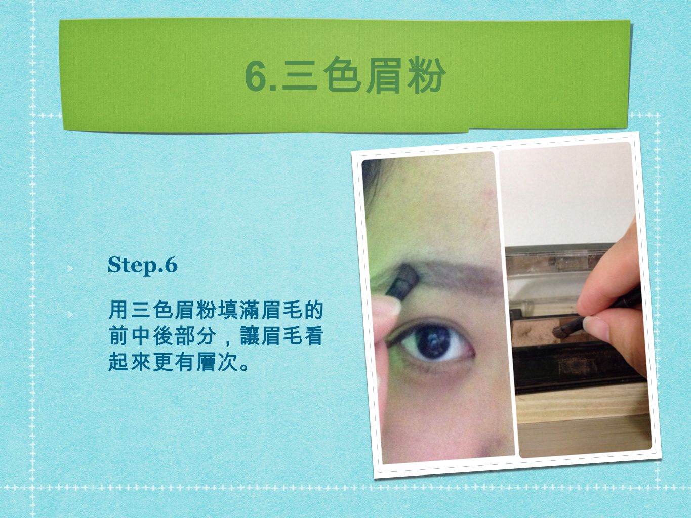 6. 三色眉粉 Step.6 用三色眉粉填滿眉毛的 前中後部分，讓眉毛看 起來更有層次。