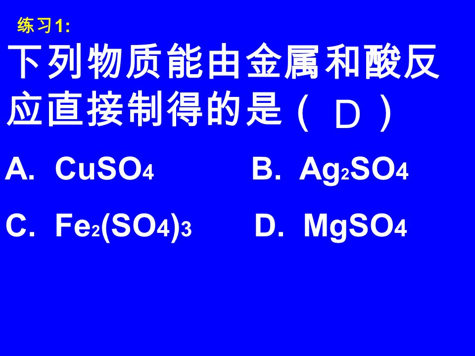 下列物质能由金属和酸反 应直接制得的是（ ） D A. CuSO 4 B. Ag 2 SO 4 C. Fe 2 (SO 4 ) 3 D. MgSO 4 练习 1:
