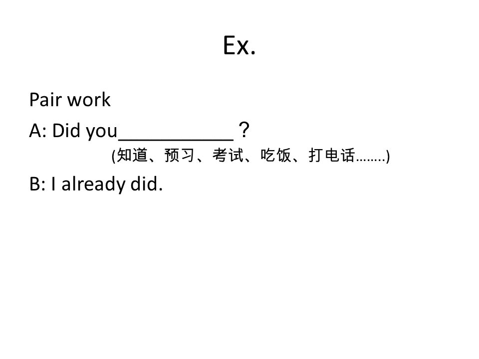 Ex. Pair work A: Did you___________ ？ ( 知道、预习、考试、吃饭、打电话 ……..) B: I already did.