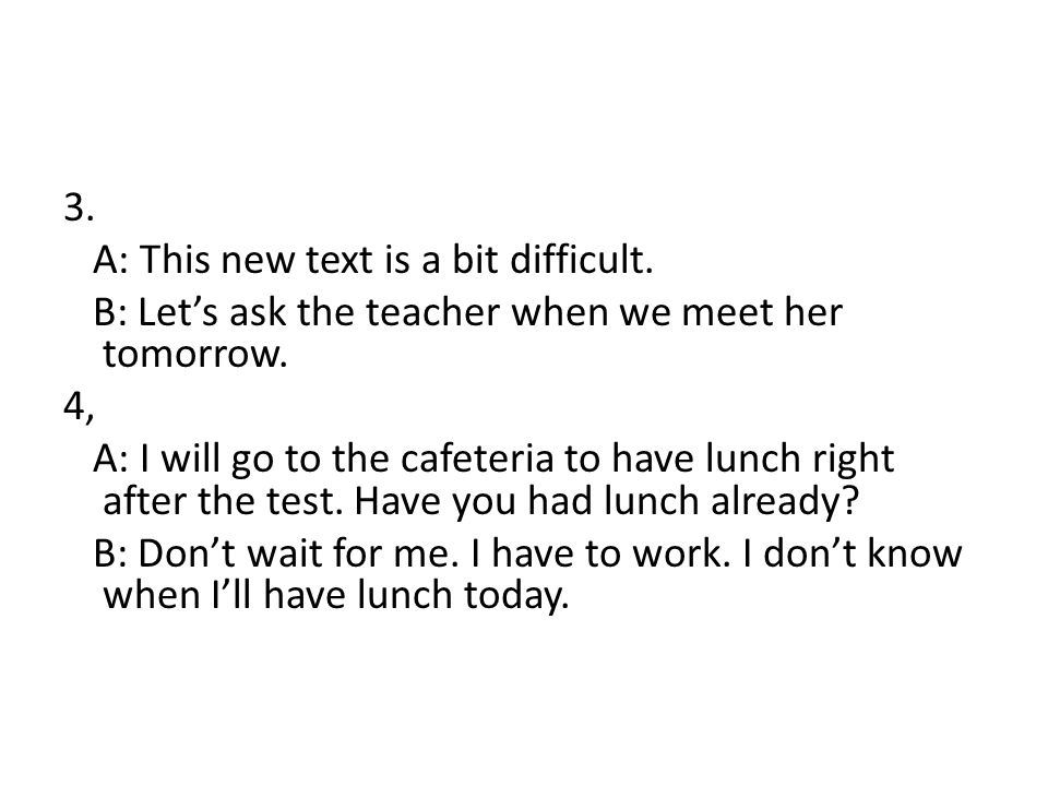 3. A: This new text is a bit difficult. B: Let’s ask the teacher when we meet her tomorrow.