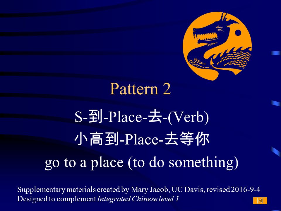 Supplementary materials created by Mary Jacob, UC Davis, revised Designed to complement Integrated Chinese level 1 Pattern 2 S- 到 -Place- 去 -(Verb) 小高到 -Place- 去等你 go to a place (to do something)