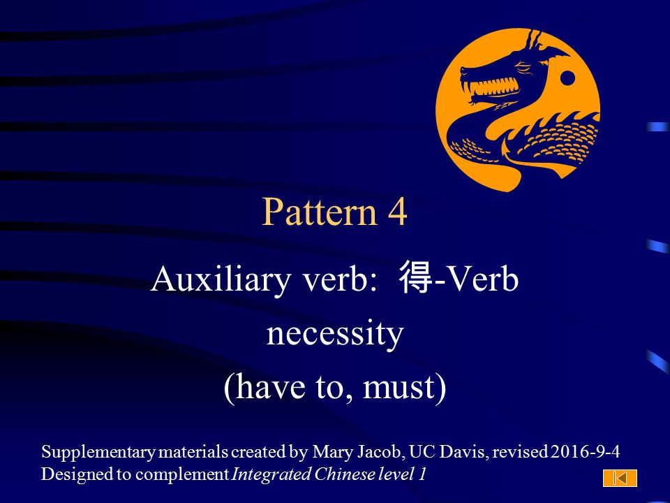 Supplementary materials created by Mary Jacob, UC Davis, revised Designed to complement Integrated Chinese level 1 Pattern 4 Auxiliary verb: 得 -Verb necessity (have to, must)