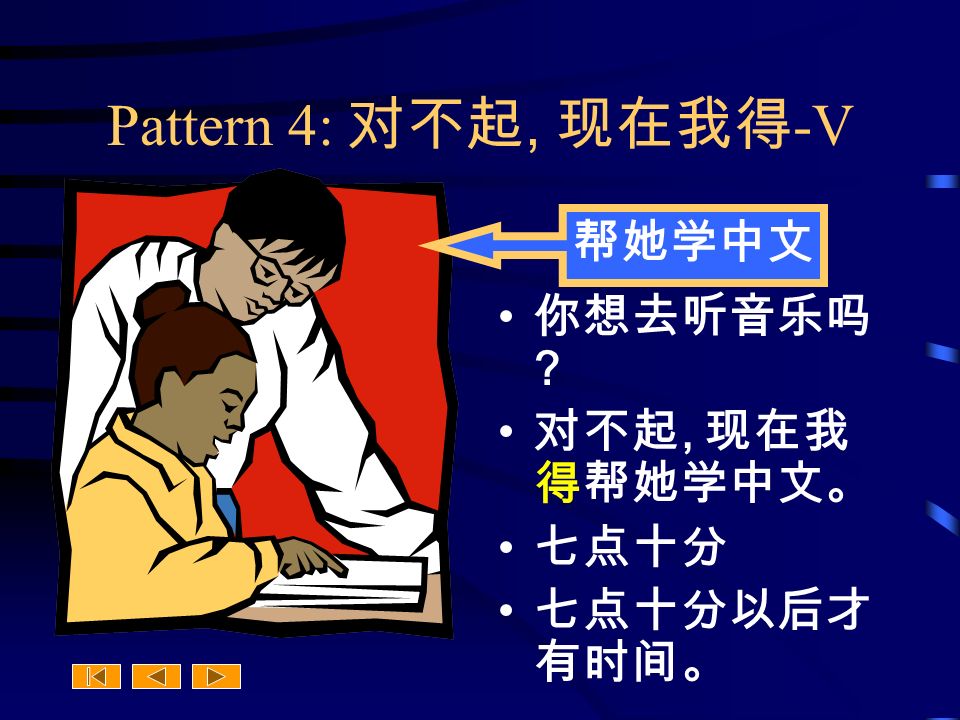 Pattern 4: 对不起, 现在我得 -V 你想去听音乐吗 对不起, 现在我 得帮她学中文。 七点十分 七点十分以后才 有时间。 帮她学中文