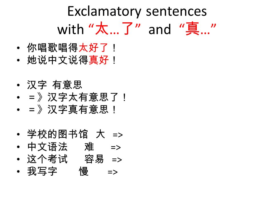Exclamatory sentences with 太 … 了 and 真 … 你唱歌唱得太好了！ 她说中文说得真好！ 汉字 有意思 ＝》汉字太有意思了！ ＝》汉字真有意思！ 学校的图书馆 大 => 中文语法 难 => 这个考试 容易 => 我写字 慢 =>