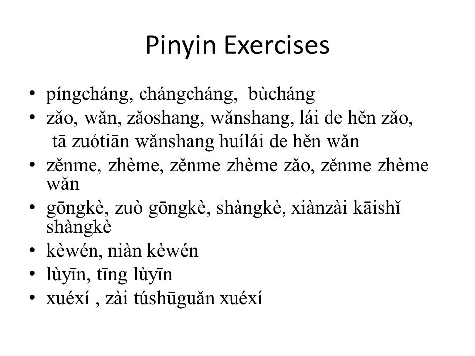 Pinyin Exercises píngcháng, chángcháng, bùcháng zǎo, wǎn, zǎoshang, wǎnshang, lái de hěn zǎo, tā zuótiān wǎnshang huílái de hěn wǎn zěnme, zhème, zěnme zhème zǎo, zěnme zhème wǎn gōngkè, zuò gōngkè, shàngkè, xiànzài kāishǐ shàngkè kèwén, niàn kèwén lùyīn, tīng lùyīn xuéxí, zài túshūguǎn xuéxí