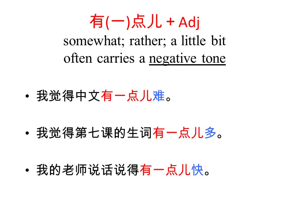 有 ( 一 ) 点儿＋ Adj somewhat; rather; a little bit often carries a negative tone 我觉得中文有一点儿难。 我觉得第七课的生词有一点儿多。 我的老师说话说得有一点儿快。