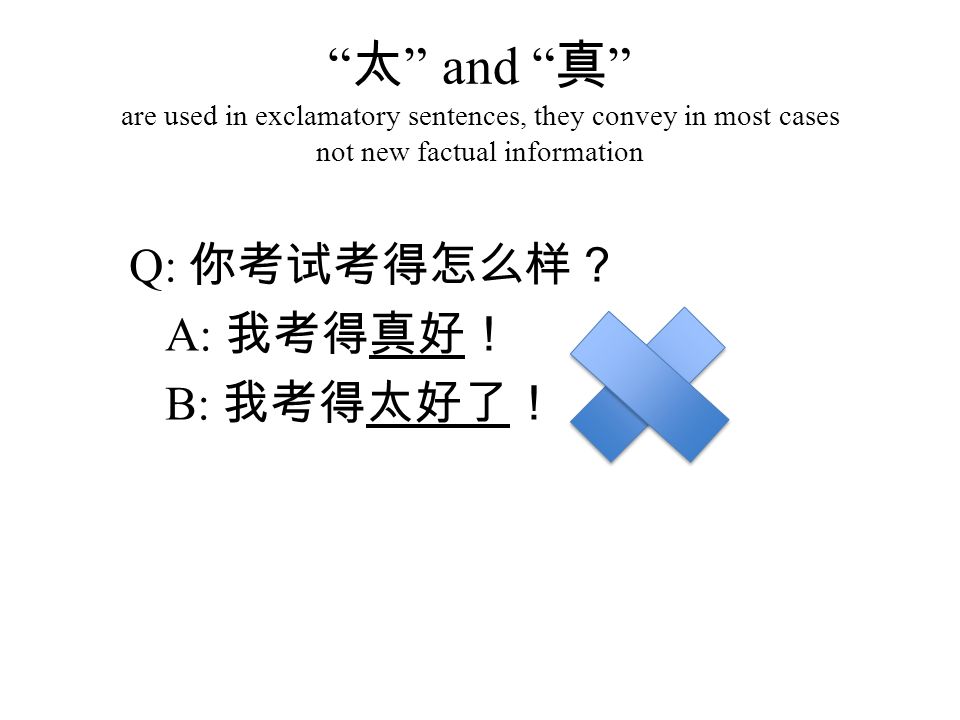 太 and 真 are used in exclamatory sentences, they convey in most cases not new factual information Q: 你考试考得怎么样？ A: 我考得真好！ B: 我考得太好了！