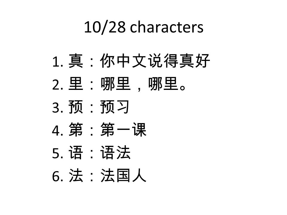 10/28 characters 1. 真：你中文说得真好 2. 里：哪里，哪里。 3. 预：预习 4. 第：第一课 5. 语：语法 6. 法：法国人